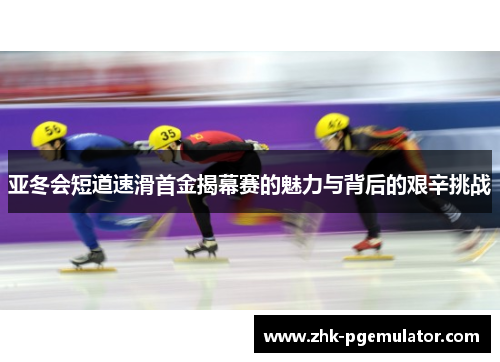 亚冬会短道速滑首金揭幕赛的魅力与背后的艰辛挑战