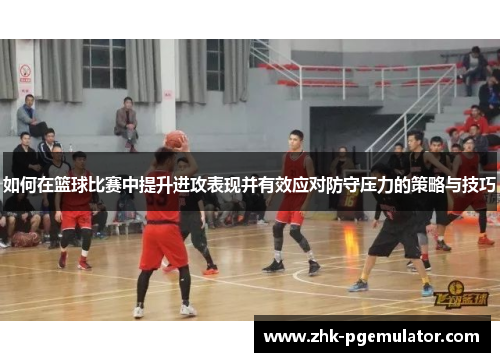 如何在篮球比赛中提升进攻表现并有效应对防守压力的策略与技巧