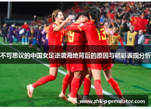 不可思议的中国女足逆袭海地背后的原因与精彩表现分析