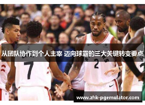 从团队协作到个人主宰 迈向球霸的三大关键转变要点