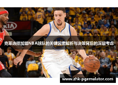 克莱选择加盟NBA球队的关键因素解析与决策背后的深层考虑