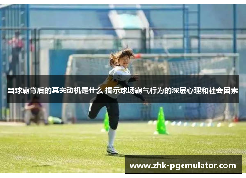 当球霸背后的真实动机是什么 揭示球场霸气行为的深层心理和社会因素