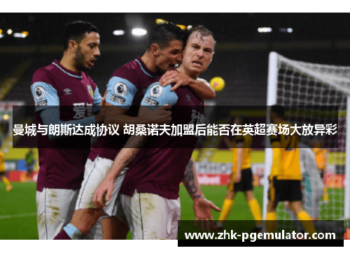 曼城与朗斯达成协议 胡桑诺夫加盟后能否在英超赛场大放异彩