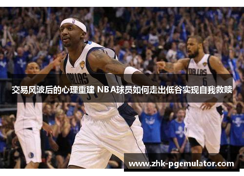 交易风波后的心理重建 NBA球员如何走出低谷实现自我救赎