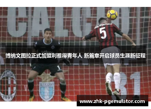 博纳文图拉正式加盟利雅得青年人 新篇章开启球员生涯新征程
