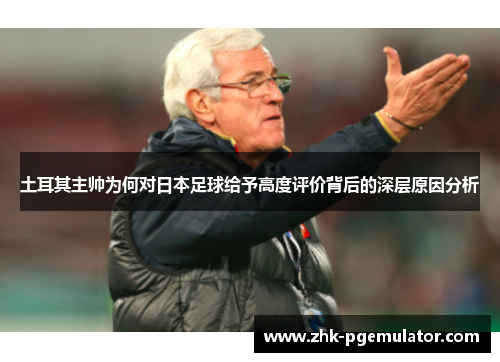 土耳其主帅为何对日本足球给予高度评价背后的深层原因分析