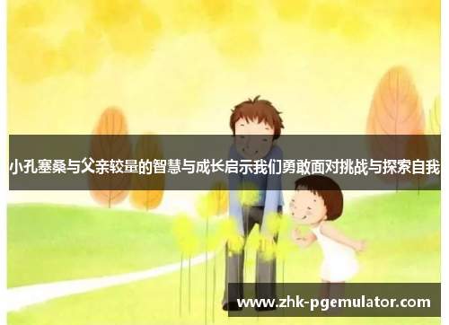 小孔塞桑与父亲较量的智慧与成长启示我们勇敢面对挑战与探索自我