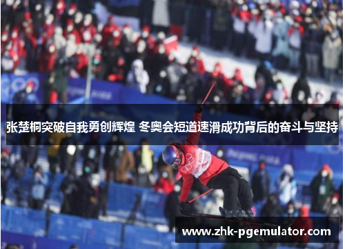 张楚桐突破自我勇创辉煌 冬奥会短道速滑成功背后的奋斗与坚持