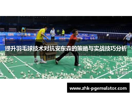 提升羽毛球技术对抗安东森的策略与实战技巧分析