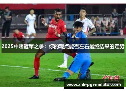 2025中超冠军之争：你的观点能否左右最终结果的走势