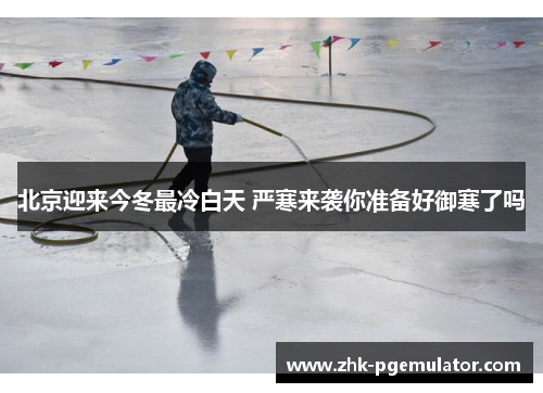 北京迎来今冬最冷白天 严寒来袭你准备好御寒了吗