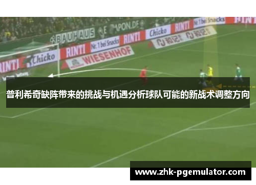 普利希奇缺阵带来的挑战与机遇分析球队可能的新战术调整方向