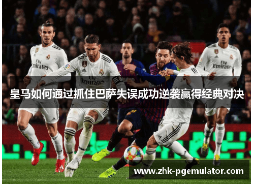 皇马如何通过抓住巴萨失误成功逆袭赢得经典对决