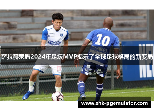 萨拉赫荣膺2024年足坛MVP揭示了全球足球格局的新变局 萨拉赫荣膺2024年足坛MVP揭示了全球足球格局的新变局