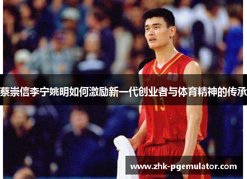 蔡崇信李宁姚明如何激励新一代创业者与体育精神的传承 蔡崇信李宁姚明如何激励新一代创业者与体育精神的传承