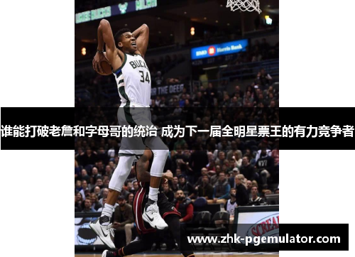 谁能打破老詹和字母哥的统治 成为下一届全明星票王的有力竞争者 谁能打破老詹和字母哥的统治 成为下一届全明星票王的有力竞争者