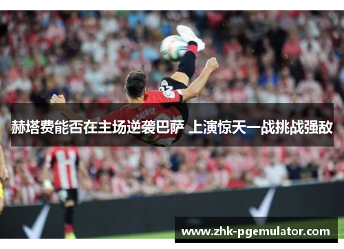 赫塔费能否在主场逆袭巴萨 上演惊天一战挑战强敌 赫塔费能否在主场逆袭巴萨 上演惊天一战挑战强敌