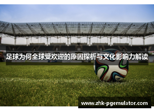 足球为何全球受欢迎的原因探析与文化影响力解读 足球为何全球受欢迎的原因探析与文化影响力解读