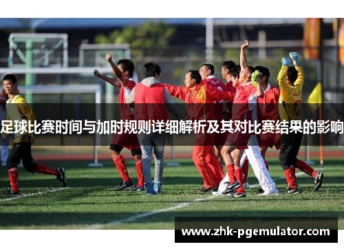 足球比赛时间与加时规则详细解析及其对比赛结果的影响 足球比赛时间与加时规则详细解析及其对比赛结果的影响