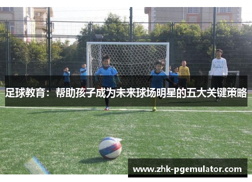 足球教育:帮助孩子成为未来球场明星的五大关键策略 足球教育:帮助孩子成为未来球场明星的五大关键策略