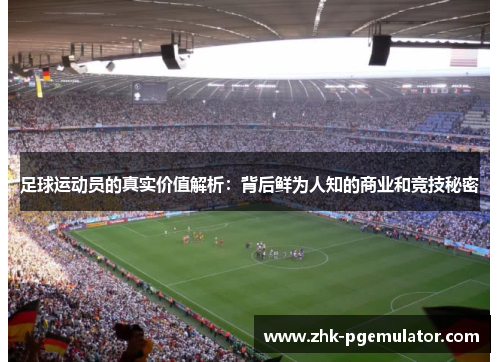 足球运动员的真实价值解析:背后鲜为人知的商业和竞技秘密 足球运动员的真实价值解析:背后鲜为人知的商业和竞技秘密