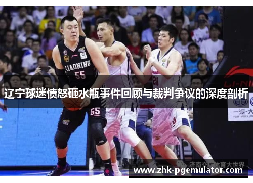 辽宁球迷愤怒砸水瓶事件回顾与裁判争议的深度剖析 辽宁球迷愤怒砸水瓶事件回顾与裁判争议的深度剖析