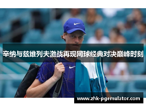 辛纳与兹维列夫激战再现网球经典对决巅峰时刻 辛纳与兹维列夫激战再现网球经典对决巅峰时刻