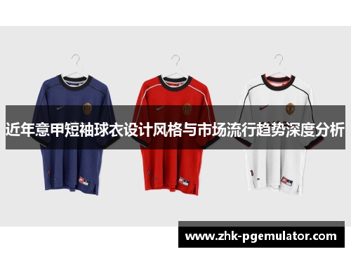 近年意甲短袖球衣设计风格与市场流行趋势深度分析 近年意甲短袖球衣设计风格与市场流行趋势深度分析