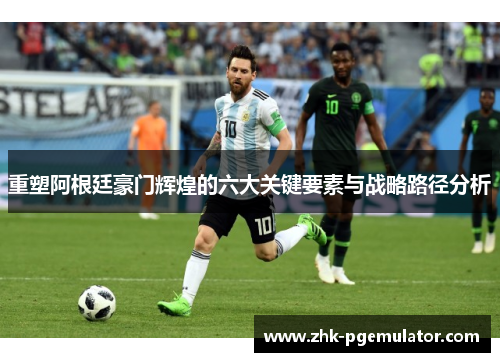 重塑阿根廷豪门辉煌的六大关键要素与战略路径分析 重塑阿根廷豪门辉煌的六大关键要素与战略路径分析