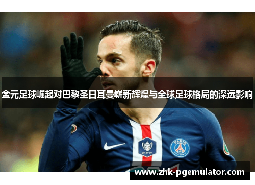 金元足球崛起对巴黎圣日耳曼崭新辉煌与全球足球格局的深远影响 金元足球崛起对巴黎圣日耳曼崭新辉煌与全球足球格局的深远影响