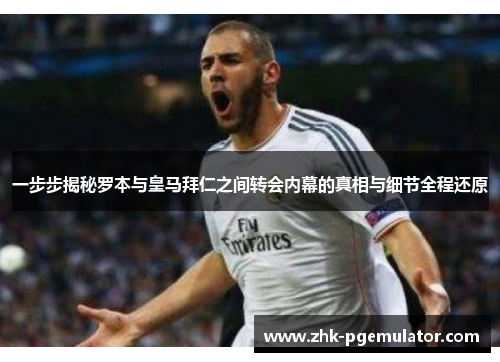 一步步揭秘罗本与皇马拜仁之间转会内幕的真相与细节全程还原 一步步揭秘罗本与皇马拜仁之间转会内幕的真相与细节全程还原