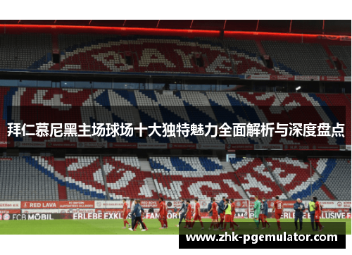 拜仁慕尼黑主场球场十大独特魅力全面解析与深度盘点