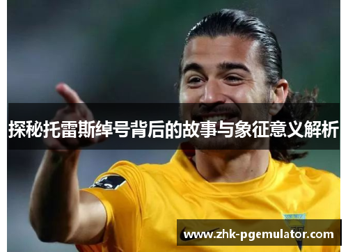 探秘托雷斯绰号背后的故事与象征意义解析