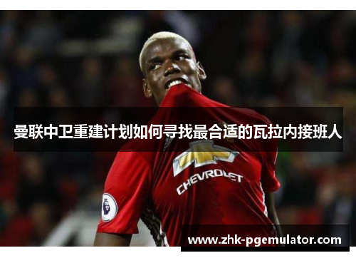 曼联中卫重建计划如何寻找最合适的瓦拉内接班人 曼联中卫重建计划如何寻找最合适的瓦拉内接班人