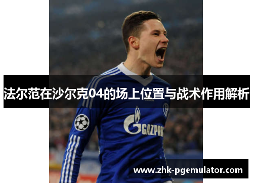 法尔范在沙尔克04的场上位置与战术作用解析 法尔范在沙尔克04的场上位置与战术作用解析