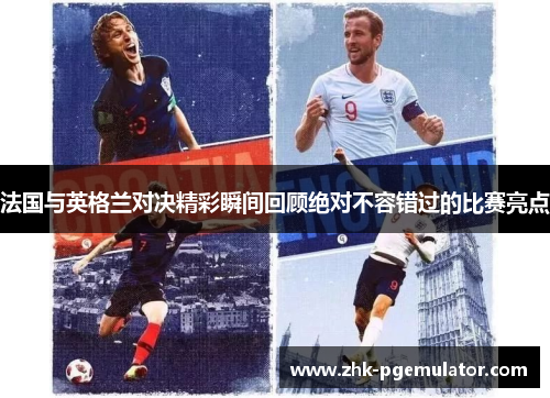 法国与英格兰对决精彩瞬间回顾绝对不容错过的比赛亮点 法国与英格兰对决精彩瞬间回顾绝对不容错过的比赛亮点