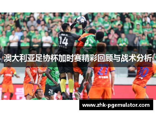 澳大利亚足协杯加时赛精彩回顾与战术分析