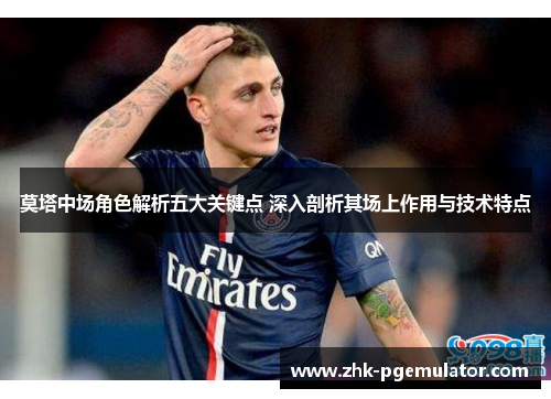 莫塔中场角色解析五大关键点 深入剖析其场上作用与技术特点