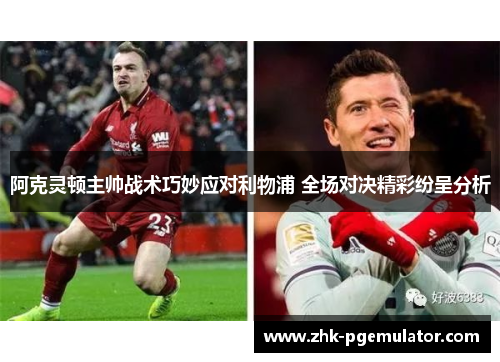 阿克灵顿主帅战术巧妙应对利物浦 全场对决精彩纷呈分析
