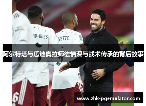 阿尔特塔与瓜迪奥拉师徒情深与战术传承的背后故事