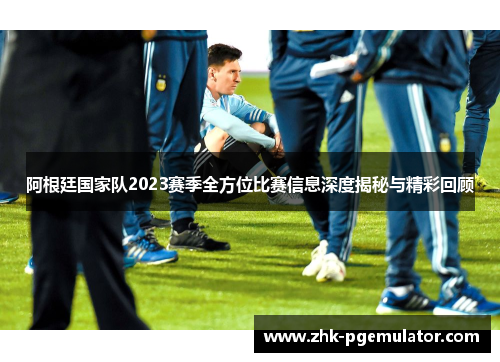 阿根廷国家队2023赛季全方位比赛信息深度揭秘与精彩回顾