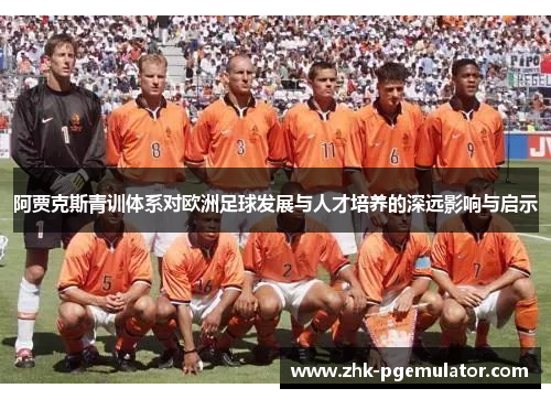 阿贾克斯青训体系对欧洲足球发展与人才培养的深远影响与启示