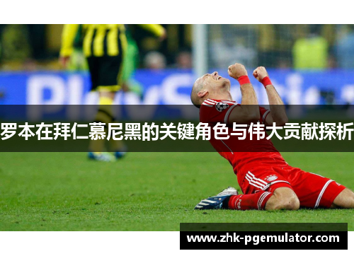 罗本在拜仁慕尼黑的关键角色与伟大贡献探析