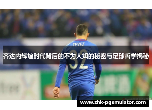齐达内辉煌时代背后的不为人知的秘密与足球哲学揭秘