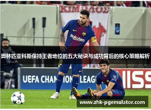 奥林匹亚科斯保持王者地位的五大秘诀与成功背后的核心策略解析