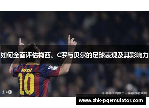 如何全面评估梅西、C罗与贝尔的足球表现及其影响力