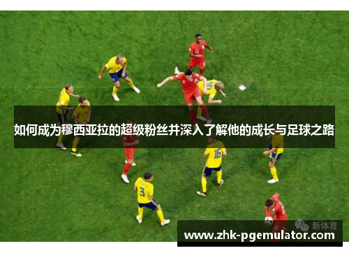 如何成为穆西亚拉的超级粉丝并深入了解他的成长与足球之路