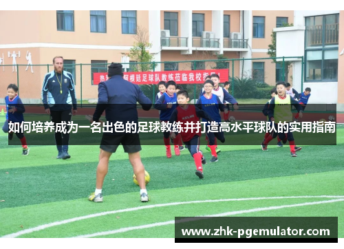 如何培养成为一名出色的足球教练并打造高水平球队的实用指南