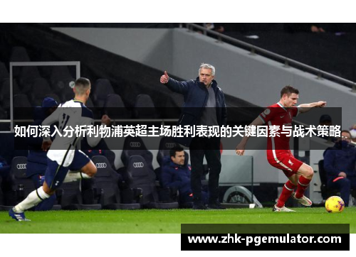 如何深入分析利物浦英超主场胜利表现的关键因素与战术策略