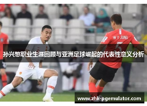孙兴慜职业生涯回顾与亚洲足球崛起的代表性意义分析